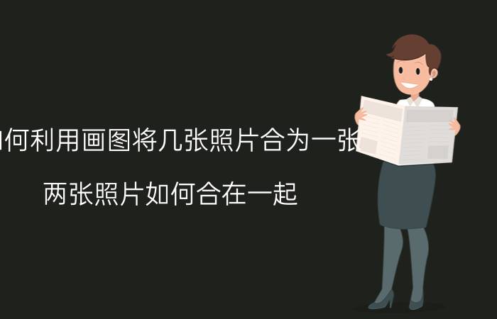 如何利用画图将几张照片合为一张 两张照片如何合在一起？